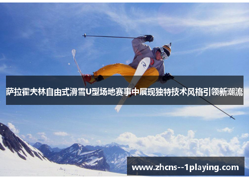 萨拉霍夫林自由式滑雪U型场地赛事中展现独特技术风格引领新潮流