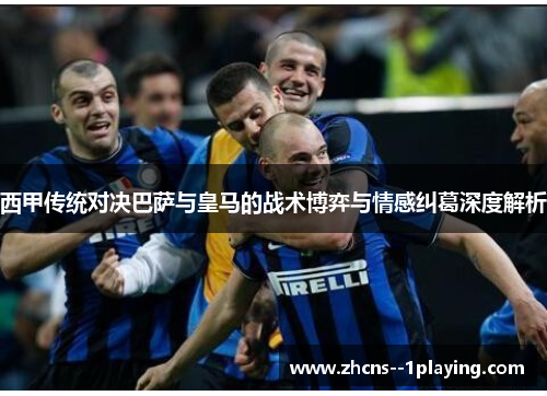 西甲传统对决巴萨与皇马的战术博弈与情感纠葛深度解析
