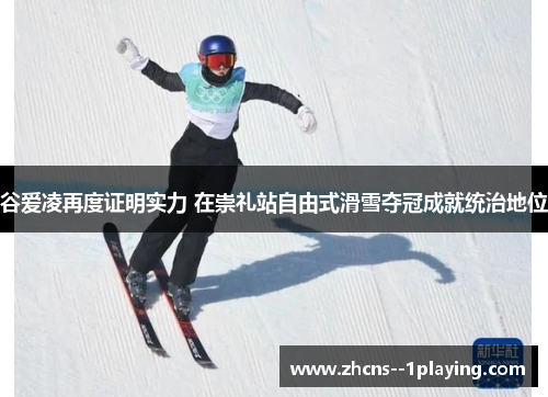 谷爱凌再度证明实力 在崇礼站自由式滑雪夺冠成就统治地位
