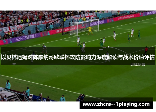以贝林厄姆对阵摩纳哥欧联杯攻防影响力深度解读与战术价值评估