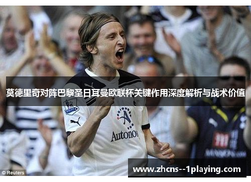 莫德里奇对阵巴黎圣日耳曼欧联杯关键作用深度解析与战术价值 莫德里奇对阵巴黎圣日耳曼欧联杯关键作用深度解析与战术价值