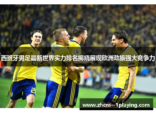 西班牙男足最新世界实力排名揭晓展现欧洲劲旅强大竞争力 西班牙男足最新世界实力排名揭晓展现欧洲劲旅强大竞争力