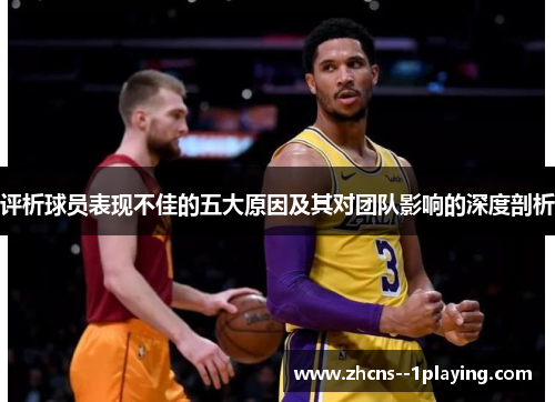 评析球员表现不佳的五大原因及其对团队影响的深度剖析