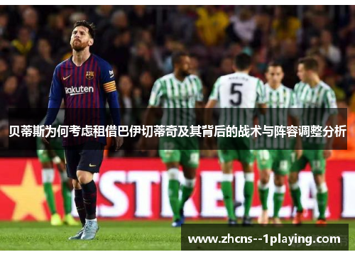 贝蒂斯为何考虑租借巴伊切蒂奇及其背后的战术与阵容调整分析 贝蒂斯为何考虑租借巴伊切蒂奇及其背后的战术与阵容调整分析