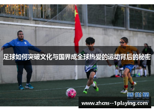 足球如何突破文化与国界成全球热爱的运动背后的秘密 足球如何突破文化与国界成全球热爱的运动背后的秘密