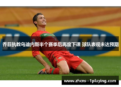 乔菲执教乌迪内斯半个赛季后再度下课 球队表现未达预期