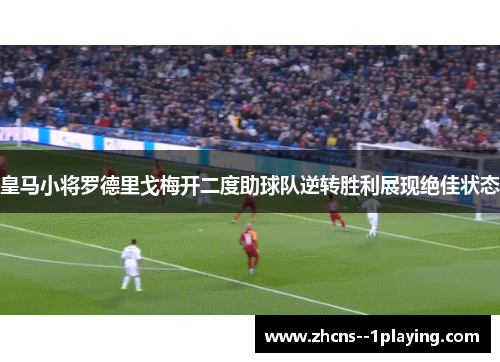 皇马小将罗德里戈梅开二度助球队逆转胜利展现绝佳状态
