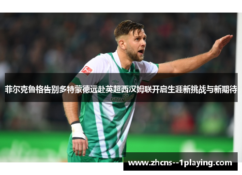 菲尔克鲁格告别多特蒙德远赴英超西汉姆联开启生涯新挑战与新期待 菲尔克鲁格告别多特蒙德远赴英超西汉姆联开启生涯新挑战与新期待