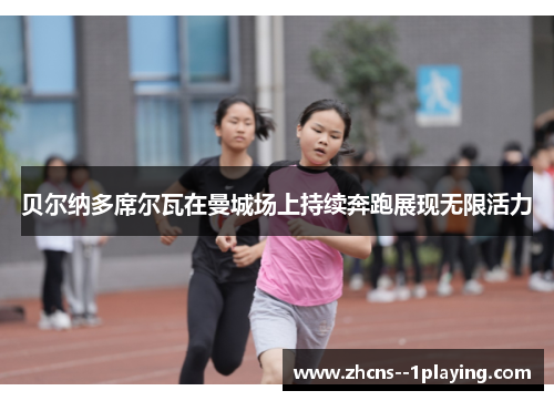 贝尔纳多席尔瓦在曼城场上持续奔跑展现无限活力