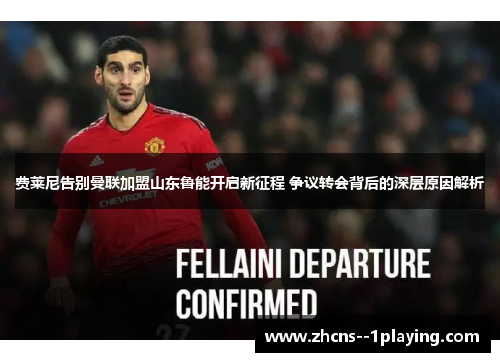 费莱尼告别曼联加盟山东鲁能开启新征程 争议转会背后的深层原因解析 费莱尼告别曼联加盟山东鲁能开启新征程 争议转会背后的深层原因解析