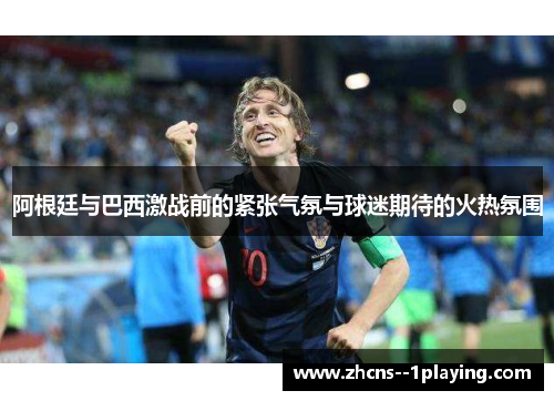 阿根廷与巴西激战前的紧张气氛与球迷期待的火热氛围