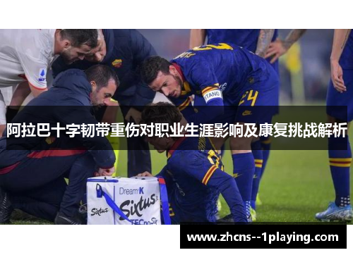 阿拉巴十字韧带重伤对职业生涯影响及康复挑战解析