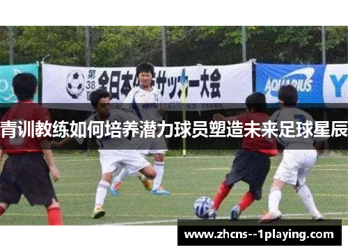 青训教练如何培养潜力球员塑造未来足球星辰