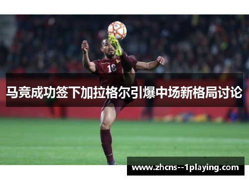 马竞成功签下加拉格尔引爆中场新格局讨论