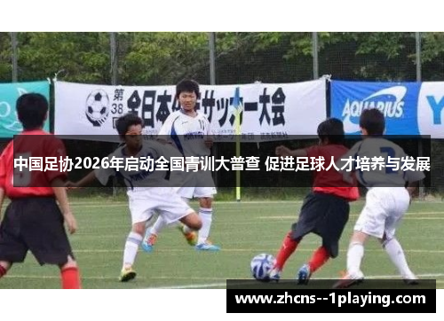 中国足协2026年启动全国青训大普查 促进足球人才培养与发展 中国足协2026年启动全国青训大普查 促进足球人才培养与发展