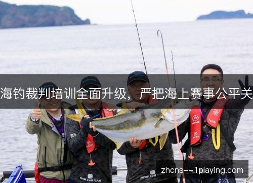 海钓裁判培训全面升级，严把海上赛事公平关